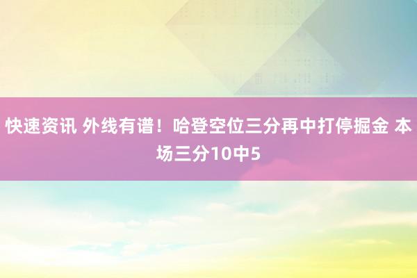 快速资讯 外线有谱！哈登空位三分再中打停掘金 本场三分10中5