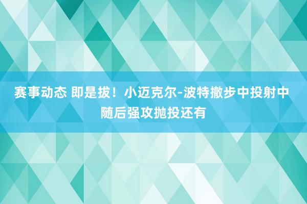 赛事动态 即是拔！小迈克尔-波特撤步中投射中 随后强攻抛投还有