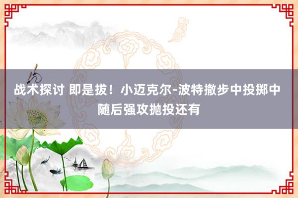 战术探讨 即是拔！小迈克尔-波特撤步中投掷中 随后强攻抛投还有