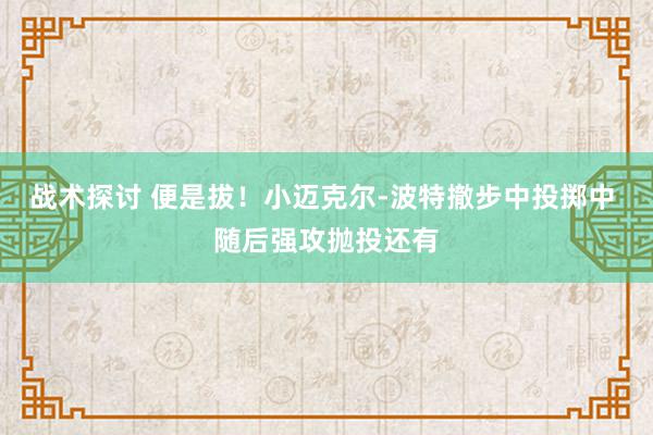 战术探讨 便是拔！小迈克尔-波特撤步中投掷中 随后强攻抛投还有