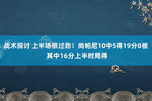 战术探讨 上半场很过劲！尚帕尼10中5得19分8板 其中16分上半时局得