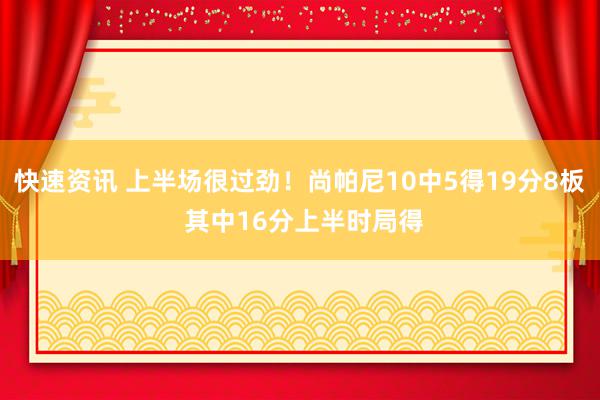 快速资讯 上半场很过劲！尚帕尼10中5得19分8板 其中16分上半时局得