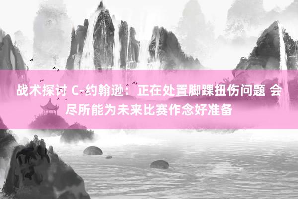 战术探讨 C-约翰逊：正在处置脚踝扭伤问题 会尽所能为未来比赛作念好准备