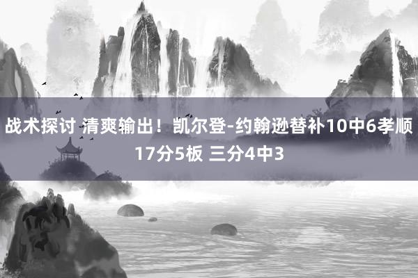 战术探讨 清爽输出！凯尔登-约翰逊替补10中6孝顺17分5板 三分4中3