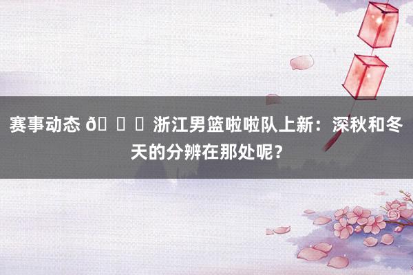 赛事动态 😍浙江男篮啦啦队上新：深秋和冬天的分辨在那处呢？