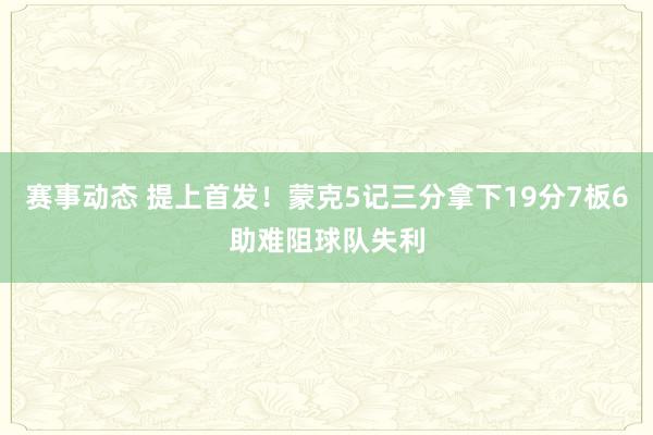 赛事动态 提上首发！蒙克5记三分拿下19分7板6助难阻球队失利