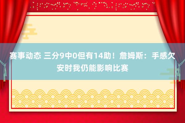 赛事动态 三分9中0但有14助！詹姆斯：手感欠安时我仍能影响比赛