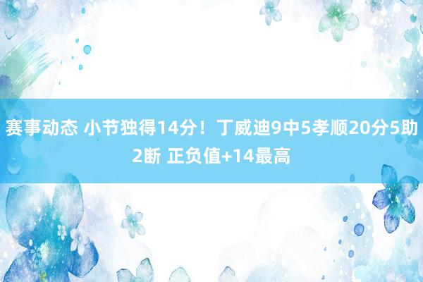 赛事动态 小节独得14分！丁威迪9中5孝顺20分5助2断 正负值+14最高