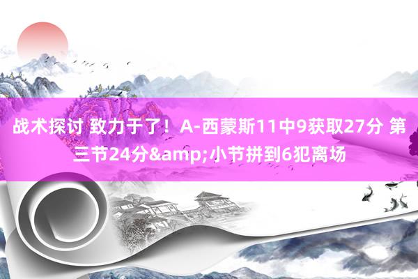 战术探讨 致力于了！A-西蒙斯11中9获取27分 第三节24分&小节拼到6犯离场