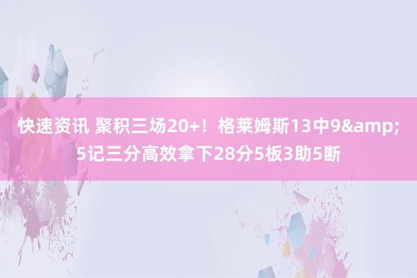 快速资讯 聚积三场20+！格莱姆斯13中9&5记三分高效拿下28分5板3助5断