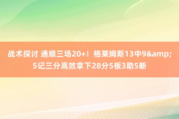 战术探讨 通顺三场20+！格莱姆斯13中9&5记三分高效拿下28分5板3助5断