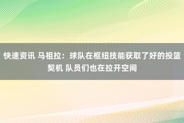 快速资讯 马祖拉：球队在枢纽技能获取了好的投篮契机 队员们也在拉开空间