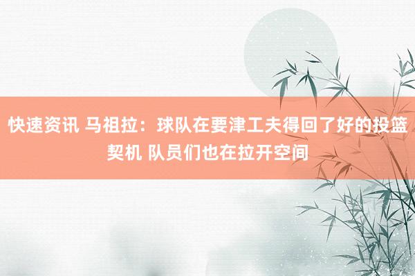 快速资讯 马祖拉：球队在要津工夫得回了好的投篮契机 队员们也在拉开空间