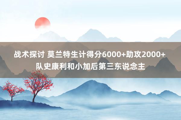 战术探讨 莫兰特生计得分6000+助攻2000+ 队史康利和小加后第三东说念主