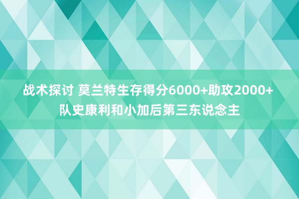 战术探讨 莫兰特生存得分6000+助攻2000+ 队史康利和小加后第三东说念主