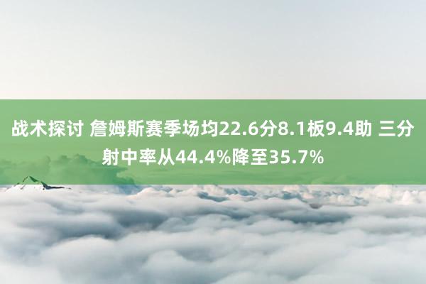 战术探讨 詹姆斯赛季场均22.6分8.1板9.4助 三分射中率从44.4%降至35.7%