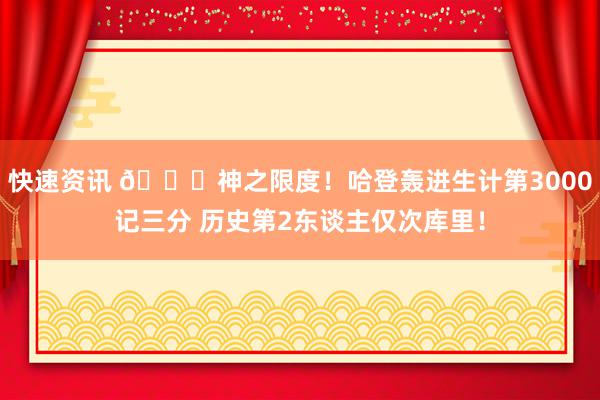 快速资讯 😀神之限度！哈登轰进生计第3000记三分 历史第2东谈主仅次库里！