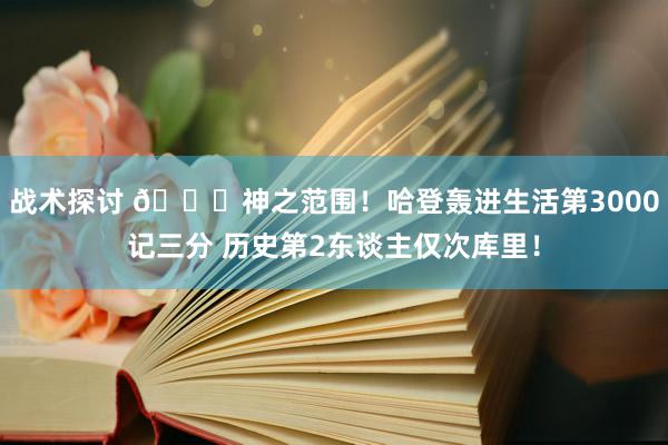 战术探讨 😀神之范围！哈登轰进生活第3000记三分 历史第2东谈主仅次库里！