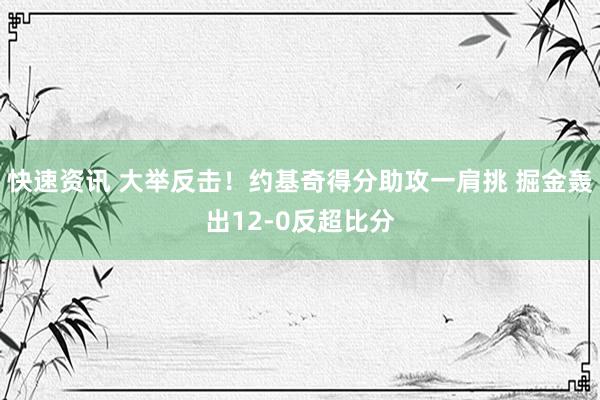 快速资讯 大举反击！约基奇得分助攻一肩挑 掘金轰出12-0反超比分