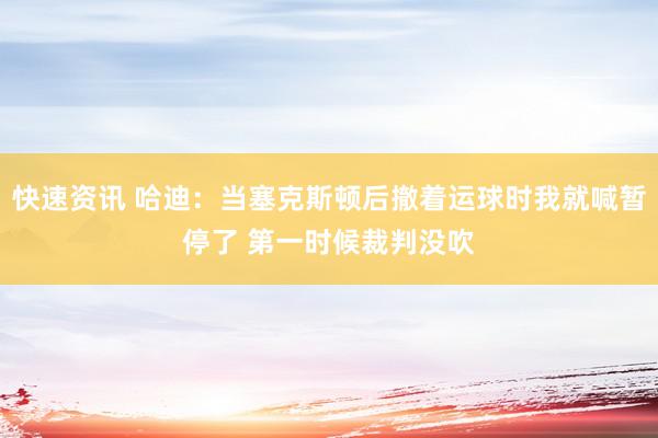 快速资讯 哈迪：当塞克斯顿后撤着运球时我就喊暂停了 第一时候裁判没吹