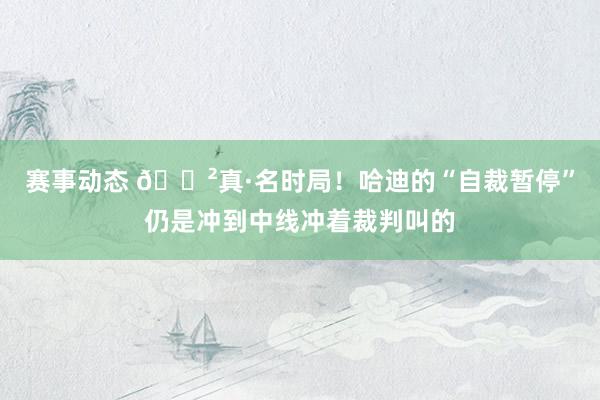 赛事动态 😲真·名时局！哈迪的“自裁暂停”仍是冲到中线冲着裁判叫的