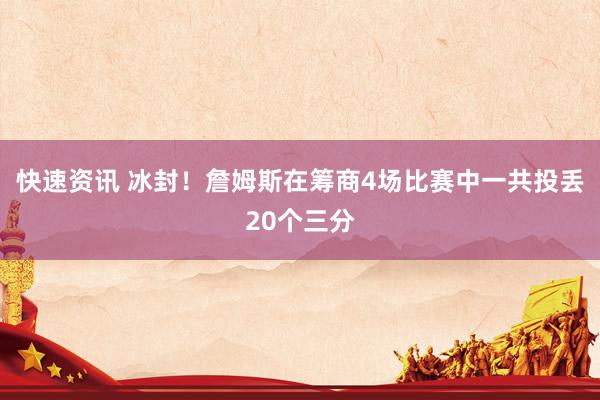 快速资讯 冰封！詹姆斯在筹商4场比赛中一共投丢20个三分