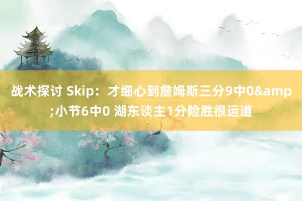 战术探讨 Skip：才细心到詹姆斯三分9中0&小节6中0 湖东谈主1分险胜很运道