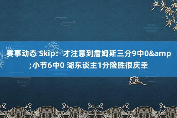 赛事动态 Skip：才注意到詹姆斯三分9中0&小节6中0 湖东谈主1分险胜很庆幸