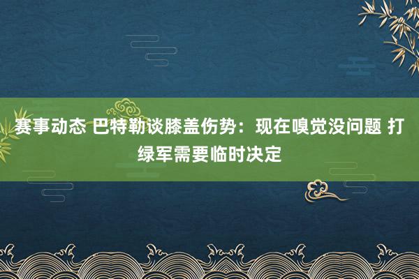 赛事动态 巴特勒谈膝盖伤势：现在嗅觉没问题 打绿军需要临时决定