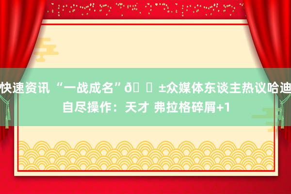 快速资讯 “一战成名”😱众媒体东谈主热议哈迪自尽操作：天才 弗拉格碎屑+1