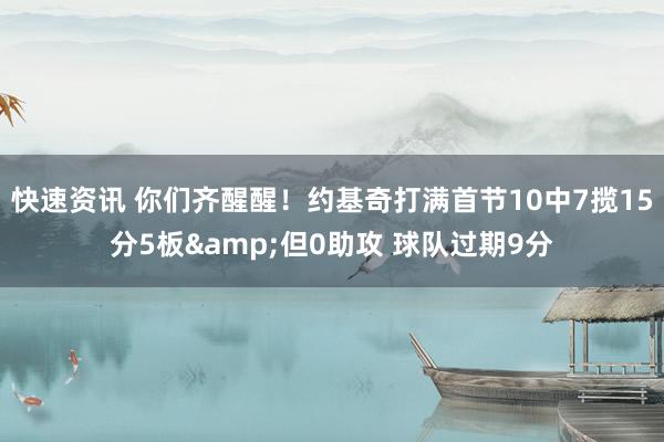 快速资讯 你们齐醒醒！约基奇打满首节10中7揽15分5板&但0助攻 球队过期9分