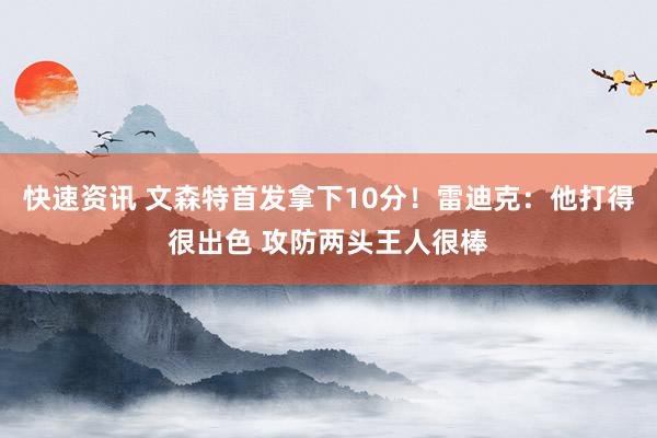 快速资讯 文森特首发拿下10分！雷迪克：他打得很出色 攻防两头王人很棒