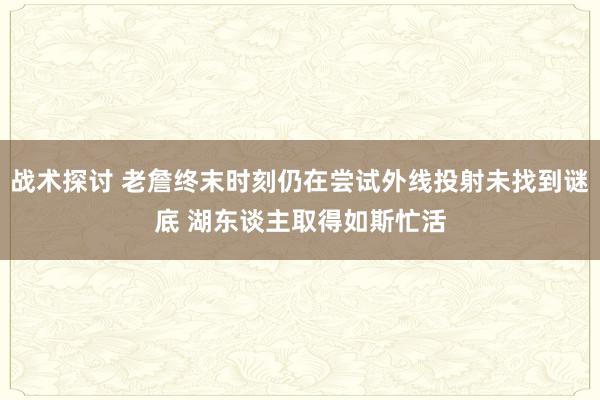 战术探讨 老詹终末时刻仍在尝试外线投射未找到谜底 湖东谈主取得如斯忙活