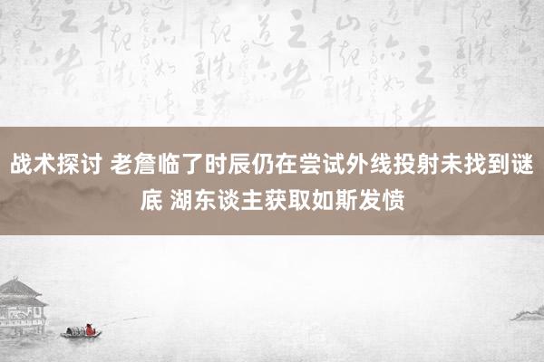 战术探讨 老詹临了时辰仍在尝试外线投射未找到谜底 湖东谈主获取如斯发愤