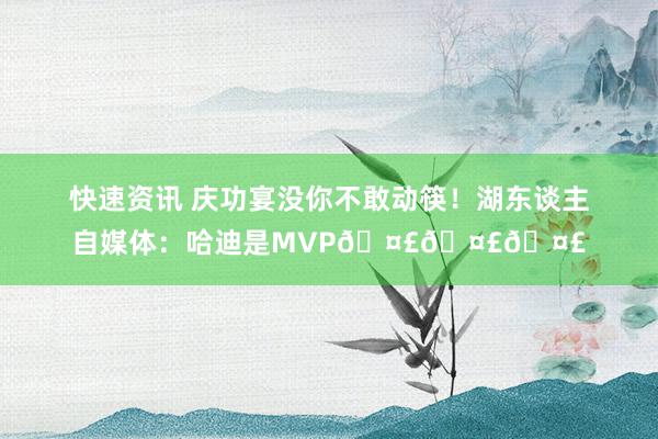 快速资讯 庆功宴没你不敢动筷！湖东谈主自媒体：哈迪是MVP🤣🤣🤣