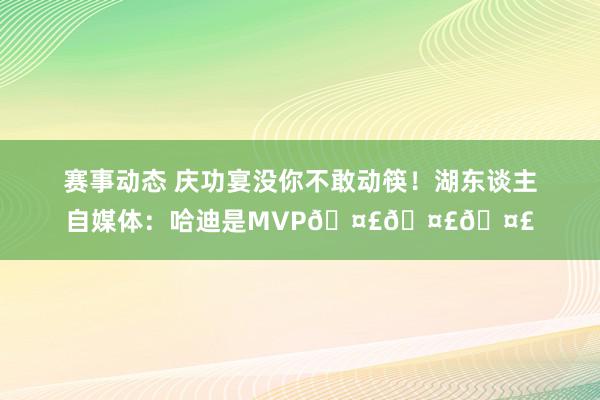 赛事动态 庆功宴没你不敢动筷！湖东谈主自媒体：哈迪是MVP🤣🤣🤣