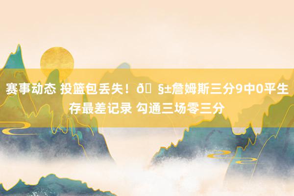 赛事动态 投篮包丢失！🧱詹姆斯三分9中0平生存最差记录 勾通三场零三分