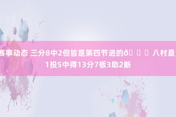 赛事动态 三分8中2但皆是第四节进的😈八村塁11投5中得13分7板3助2断