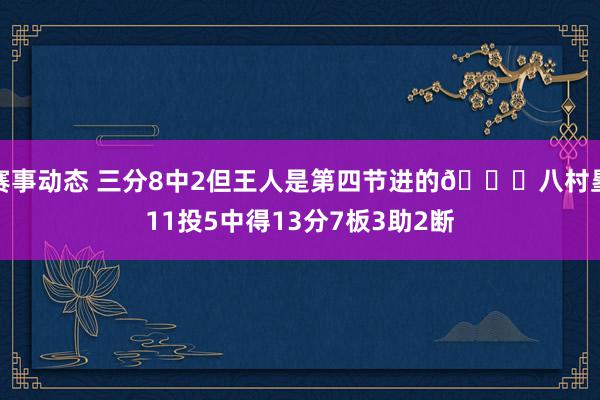 赛事动态 三分8中2但王人是第四节进的😈八村塁11投5中得13分7板3助2断