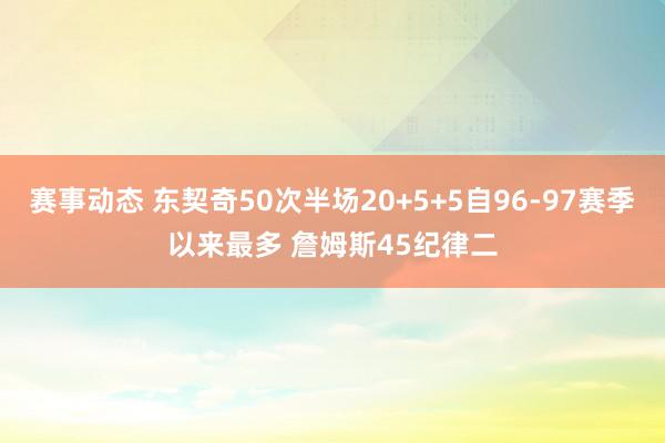 赛事动态 东契奇50次半场20+5+5自96-97赛季以来最多 詹姆斯45纪律二