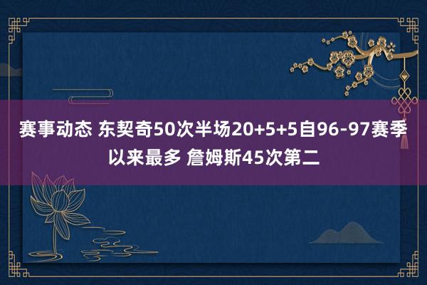 赛事动态 东契奇50次半场20+5+5自96-97赛季以来最多 詹姆斯45次第二