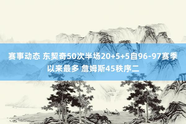 赛事动态 东契奇50次半场20+5+5自96-97赛季以来最多 詹姆斯45秩序二