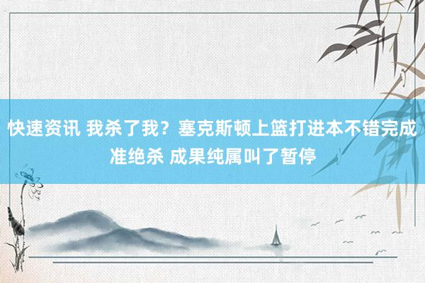 快速资讯 我杀了我？塞克斯顿上篮打进本不错完成准绝杀 成果纯属叫了暂停