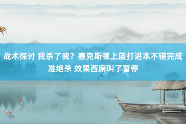 战术探讨 我杀了我？塞克斯顿上篮打进本不错完成准绝杀 效果西席叫了暂停