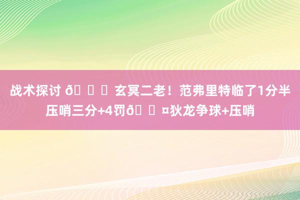 战术探讨 🚀玄冥二老！范弗里特临了1分半压哨三分+4罚😤狄龙争球+压哨