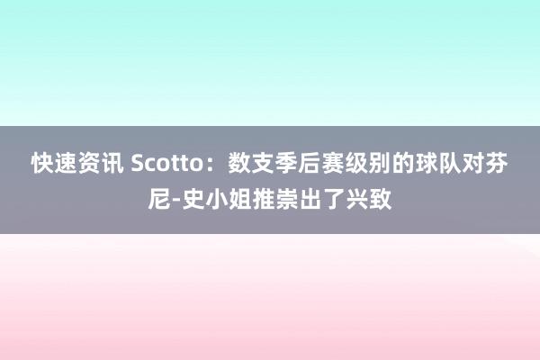 快速资讯 Scotto：数支季后赛级别的球队对芬尼-史小姐推崇出了兴致