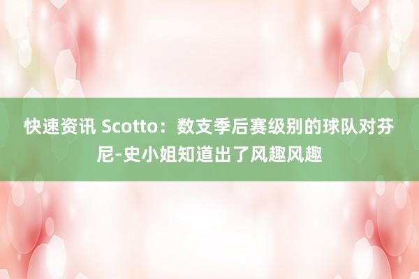 快速资讯 Scotto：数支季后赛级别的球队对芬尼-史小姐知道出了风趣风趣