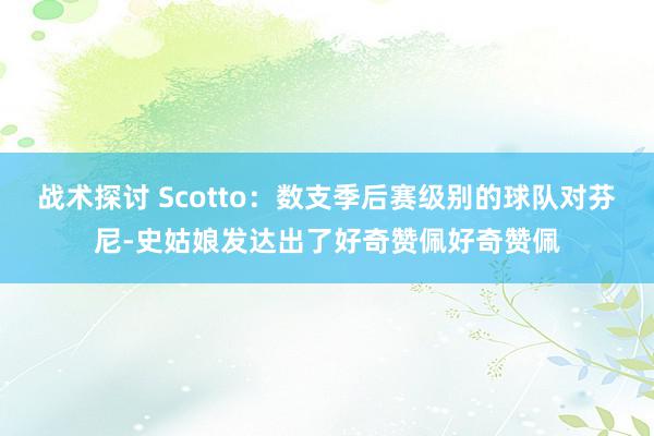 战术探讨 Scotto：数支季后赛级别的球队对芬尼-史姑娘发达出了好奇赞佩好奇赞佩