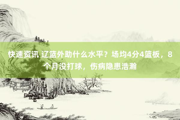 快速资讯 辽篮外助什么水平？场均4分4篮板，8个月没打球，伤病隐患浩瀚