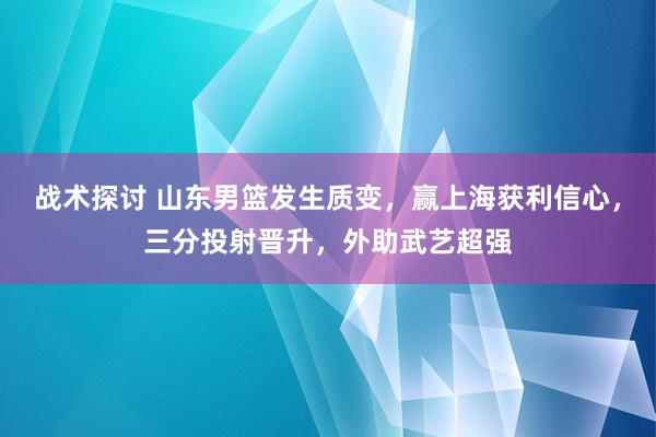 战术探讨 山东男篮发生质变，赢上海获利信心，三分投射晋升，外助武艺超强